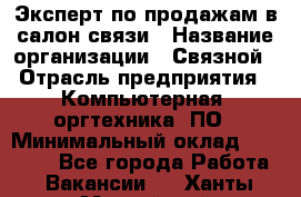 Эксперт по продажам в салон связи › Название организации ­ Связной › Отрасль предприятия ­ Компьютерная, оргтехника, ПО › Минимальный оклад ­ 23 000 - Все города Работа » Вакансии   . Ханты-Мансийский,Нефтеюганск г.